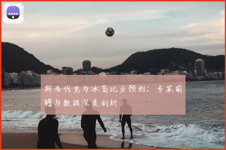 斯洛伐克与冰岛比分预测：专家前瞻与数据深度剖析