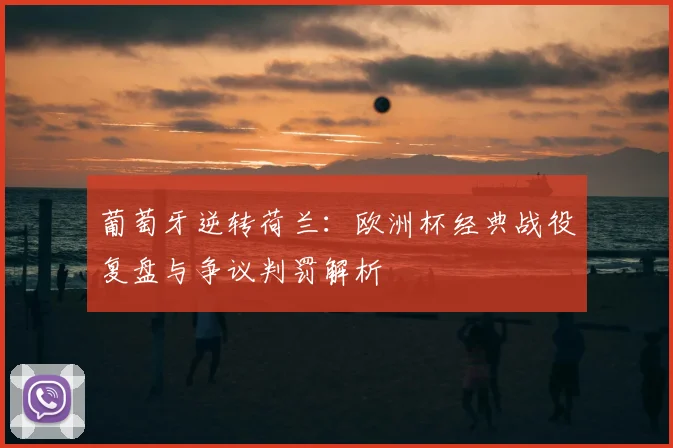 葡萄牙逆转荷兰：欧洲杯经典战役复盘与争议判罚解析