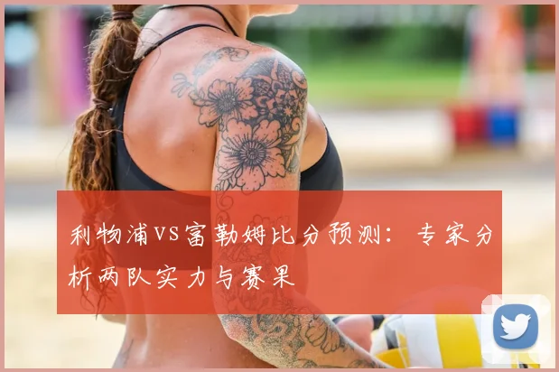 利物浦vs富勒姆比分预测：专家分析两队实力与赛果