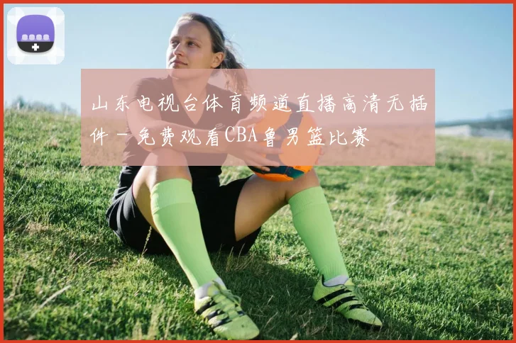 山东电视台体育频道直播高清无插件 - 免费观看CBA鲁男篮比赛