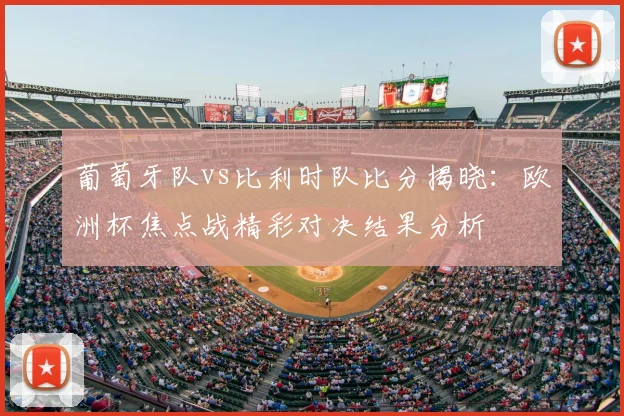 葡萄牙队vs比利时队比分揭晓：欧洲杯焦点战精彩对决结果分析