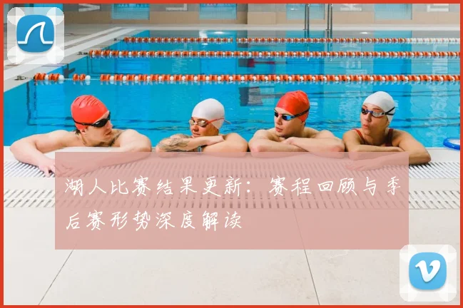湖人比赛结果更新：赛程回顾与季后赛形势深度解读