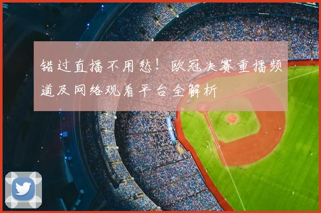 错过直播不用愁！欧冠决赛重播频道及网络观看平台全解析