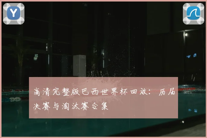 高清完整版巴西世界杯回放：历届决赛与淘汰赛合集