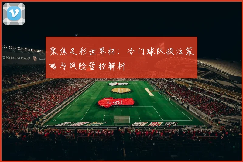 聚焦足彩世界杯：冷门球队投注策略与风险管控解析