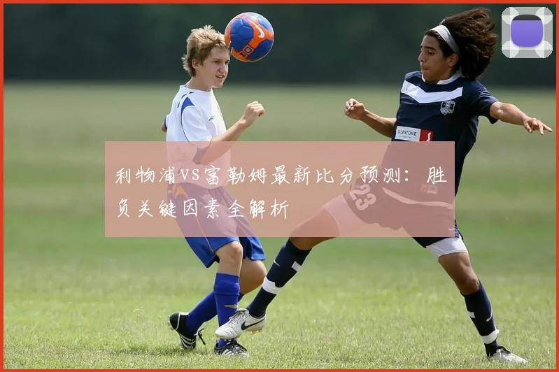 利物浦vs富勒姆最新比分预测：胜负关键因素全解析